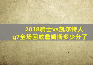 2018骑士vs凯尔特人g7全场回放詹姆斯多少分了