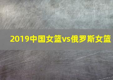 2019中国女篮vs俄罗斯女篮