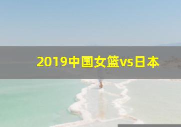 2019中国女篮vs日本