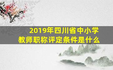 2019年四川省中小学教师职称评定条件是什么