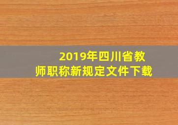 2019年四川省教师职称新规定文件下载