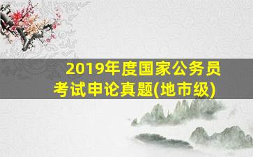 2019年度国家公务员考试申论真题(地市级)