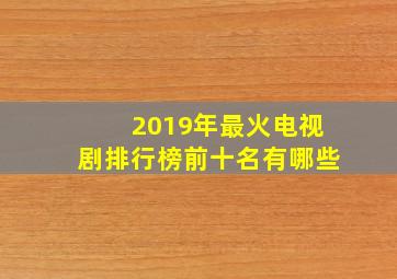 2019年最火电视剧排行榜前十名有哪些