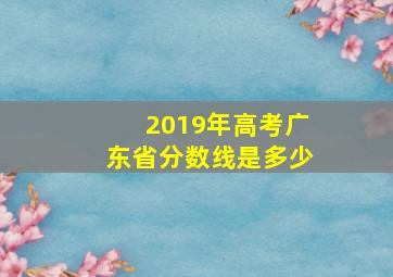 2019年高考广东省分数线是多少