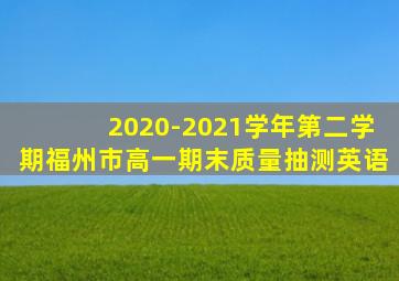 2020-2021学年第二学期福州市高一期末质量抽测英语