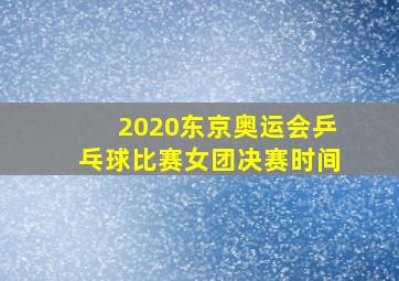 2020东京奥运会乒乓球比赛女团决赛时间