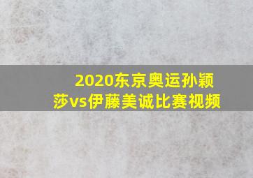 2020东京奥运孙颖莎vs伊藤美诚比赛视频