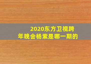 2020东方卫视跨年晚会杨紫是哪一期的