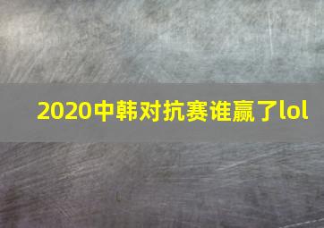 2020中韩对抗赛谁赢了lol