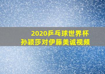 2020乒乓球世界杯孙颖莎对伊藤美诚视频