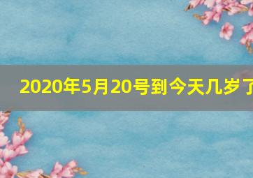 2020年5月20号到今天几岁了