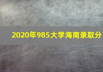 2020年985大学海南录取分