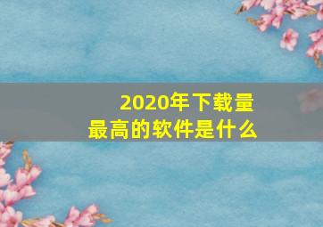 2020年下载量最高的软件是什么