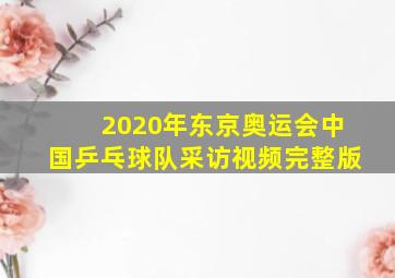 2020年东京奥运会中国乒乓球队采访视频完整版