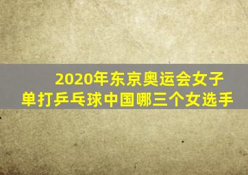 2020年东京奥运会女子单打乒乓球中国哪三个女选手