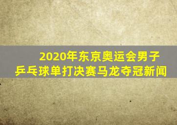 2020年东京奥运会男子乒乓球单打决赛马龙夺冠新闻