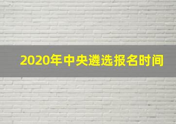 2020年中央遴选报名时间