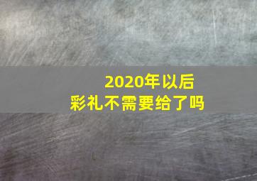 2020年以后彩礼不需要给了吗