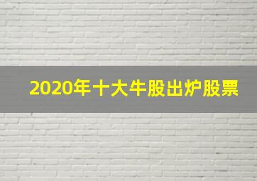 2020年十大牛股出炉股票