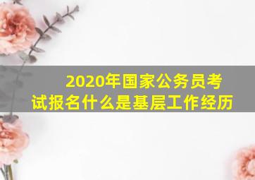 2020年国家公务员考试报名什么是基层工作经历