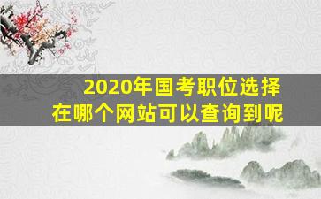 2020年国考职位选择在哪个网站可以查询到呢