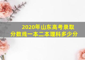 2020年山东高考录取分数线一本二本理科多少分