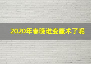 2020年春晚谁变魔术了呢