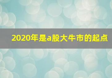 2020年是a股大牛市的起点