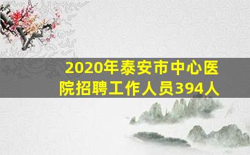 2020年泰安市中心医院招聘工作人员394人