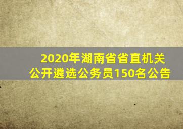 2020年湖南省省直机关公开遴选公务员150名公告