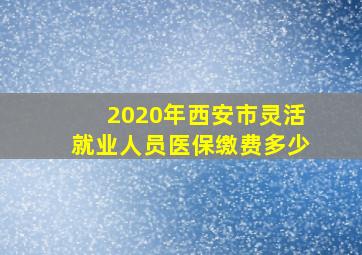 2020年西安市灵活就业人员医保缴费多少