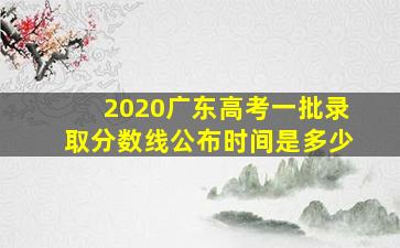 2020广东高考一批录取分数线公布时间是多少