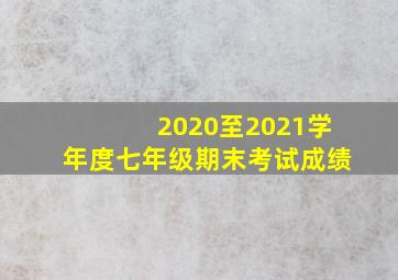 2020至2021学年度七年级期末考试成绩