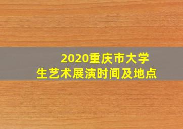 2020重庆市大学生艺术展演时间及地点