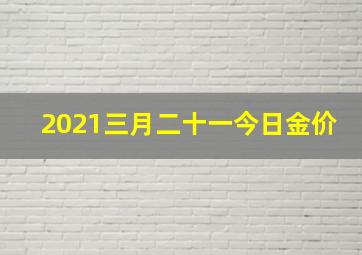 2021三月二十一今日金价