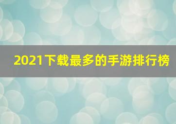 2021下载最多的手游排行榜