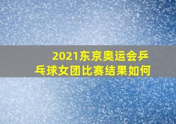 2021东京奥运会乒乓球女团比赛结果如何