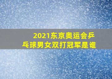 2021东京奥运会乒乓球男女双打冠军是谁