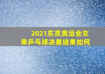 2021东京奥运会女单乒乓球决赛结果如何