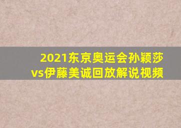 2021东京奥运会孙颖莎vs伊藤美诚回放解说视频