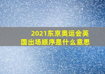 2021东京奥运会英国出场顺序是什么意思