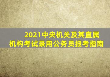 2021中央机关及其直属机构考试录用公务员报考指南