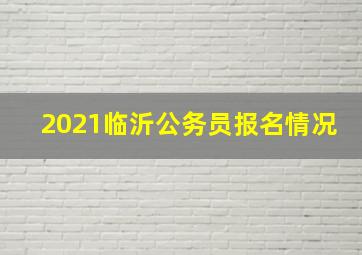 2021临沂公务员报名情况