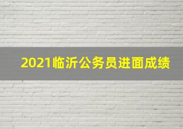 2021临沂公务员进面成绩