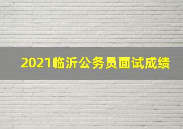 2021临沂公务员面试成绩