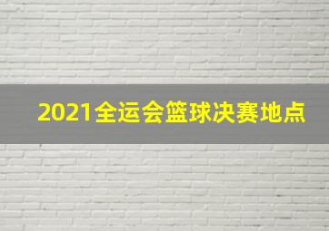 2021全运会篮球决赛地点