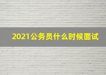 2021公务员什么时候面试