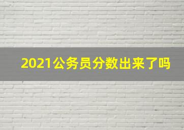 2021公务员分数出来了吗