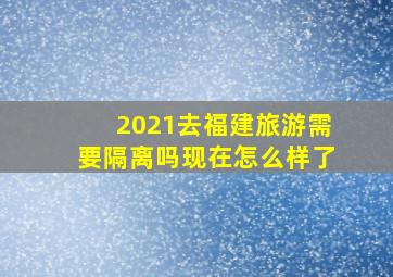 2021去福建旅游需要隔离吗现在怎么样了