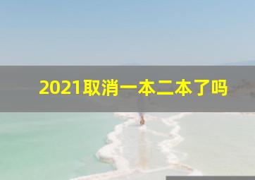 2021取消一本二本了吗